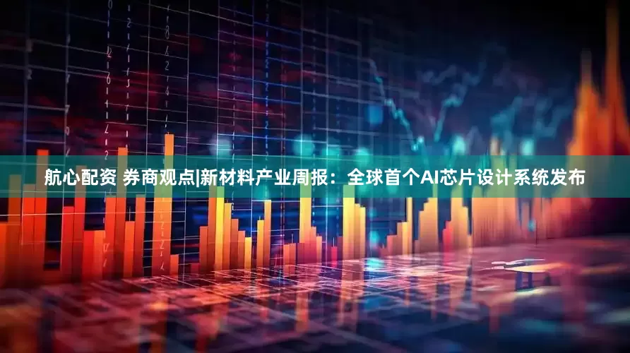 航心配资 券商观点|新材料产业周报：全球首个AI芯片设计系统发布