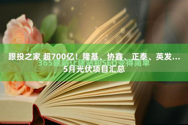 跟投之家 超700亿！隆基、协鑫、正泰、英发...5月光伏项目汇总