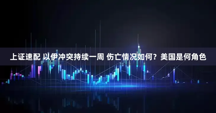 上证速配 以伊冲突持续一周 伤亡情况如何？美国是何角色