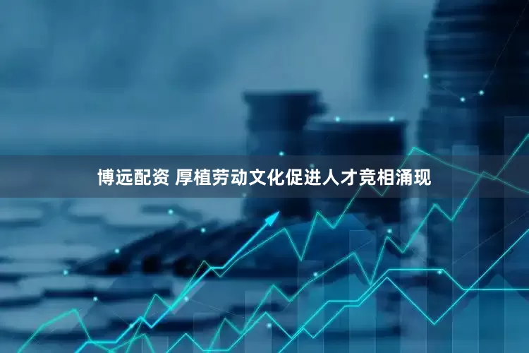 博远配资 厚植劳动文化促进人才竞相涌现