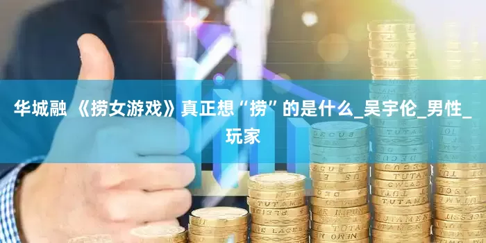 华城融 《捞女游戏》真正想“捞”的是什么_吴宇伦_男性_玩家