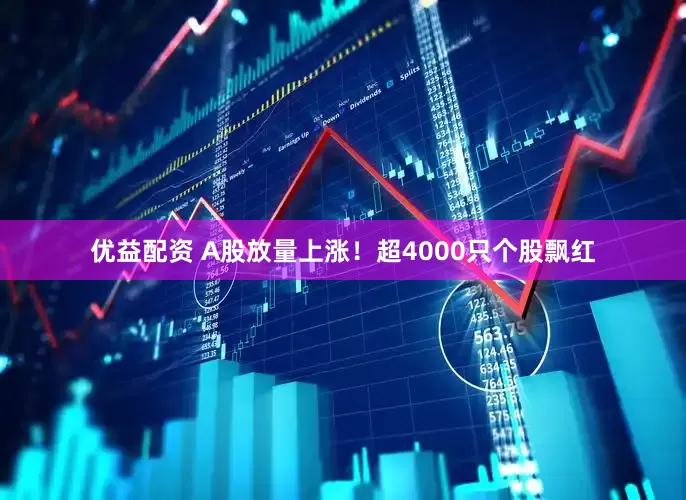 优益配资 A股放量上涨！超4000只个股飘红