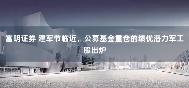 富明证券 建军节临近，公募基金重仓的绩优潜力军工股出炉