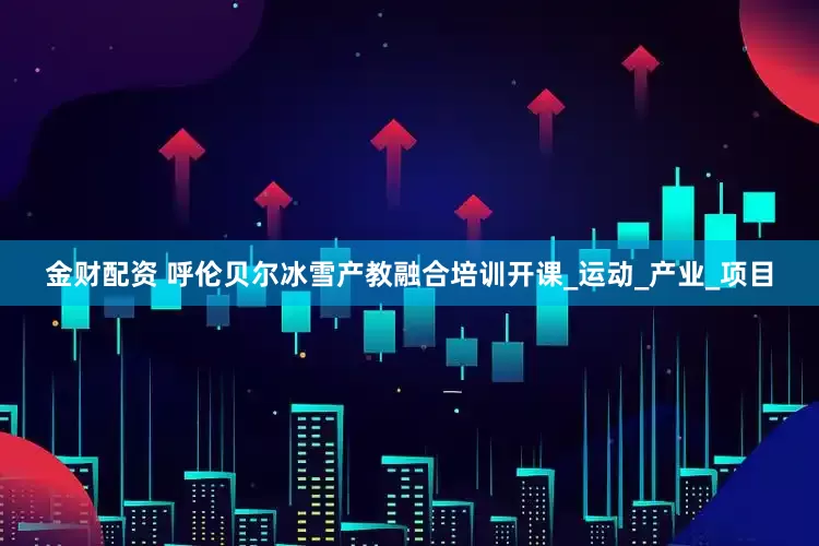 金财配资 呼伦贝尔冰雪产教融合培训开课_运动_产业_项目