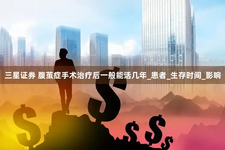 三星证券 腹茧症手术治疗后一般能活几年_患者_生存时间_影响