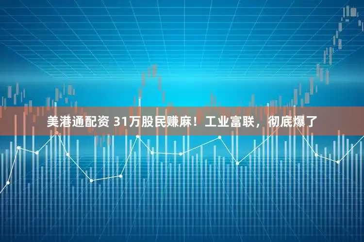 美港通配资 31万股民赚麻！工业富联，彻底爆了