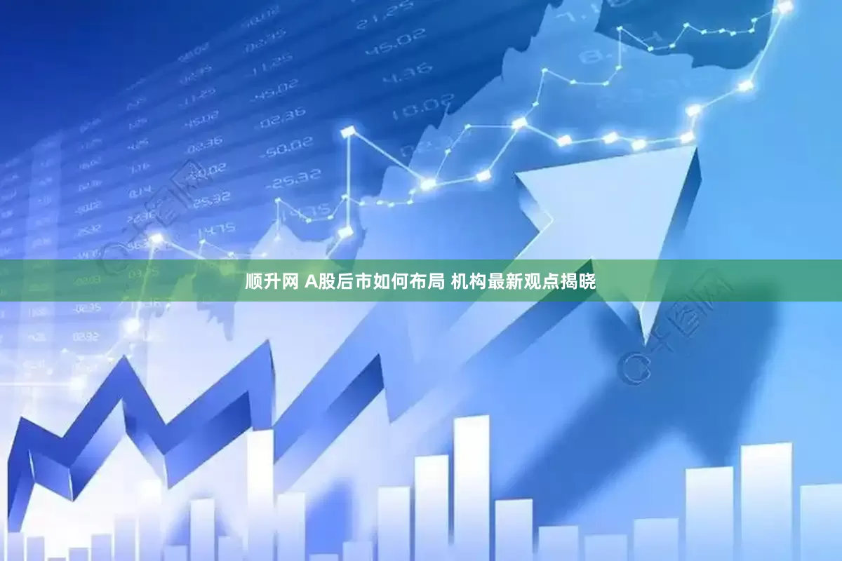 顺升网 A股后市如何布局 机构最新观点揭晓