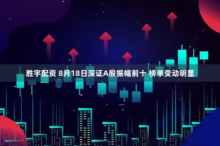 胜宇配资 8月18日深证A股振幅前十 榜单变动明显