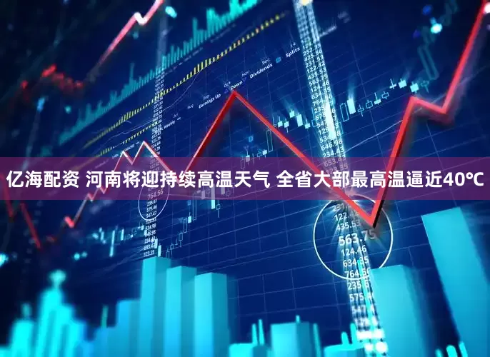 亿海配资 河南将迎持续高温天气 全省大部最高温逼近40℃